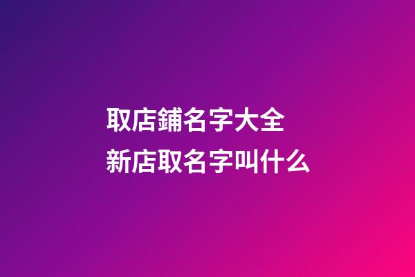 取店鋪名字大全 新店取名字叫什么